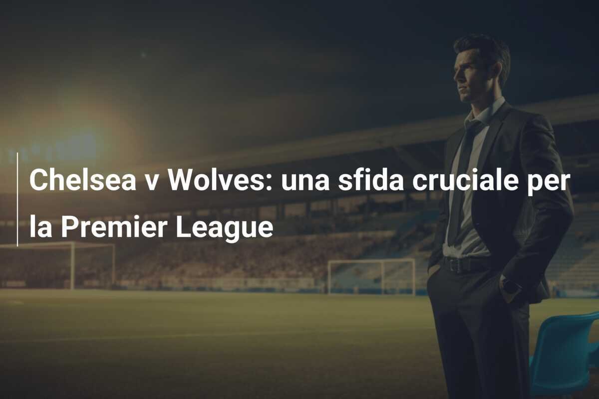 Chelsea v Wolves: una sfida cruciale per la Premier League