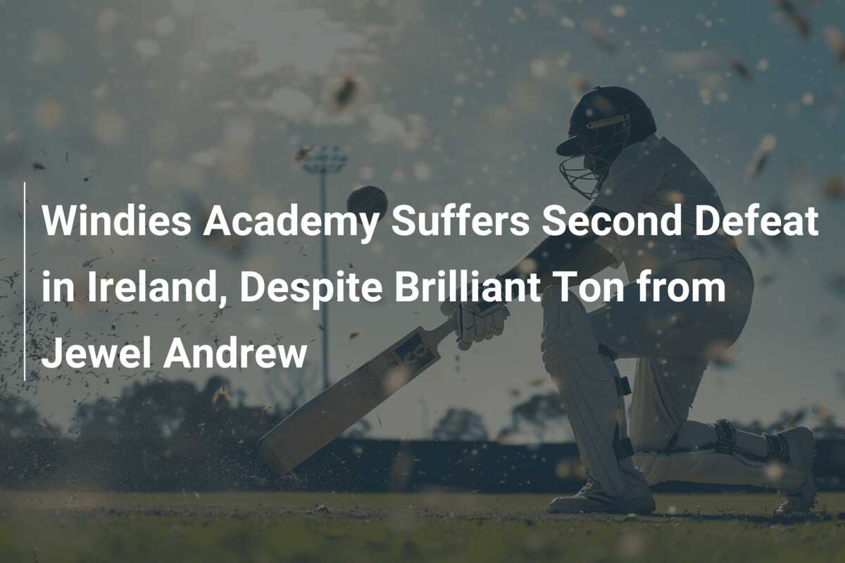 Windies Academy Suffers Second Defeat in Ireland, Despite Brilliant Ton  from Jewel Andrew - 777score.com