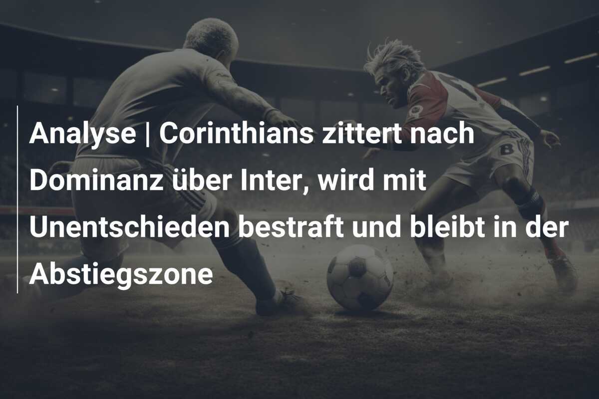 Analyse | Corinthians zittert nach Dominanz über Inter, wird mit Unentschieden bestraft und bleibt in der Abstiegszone