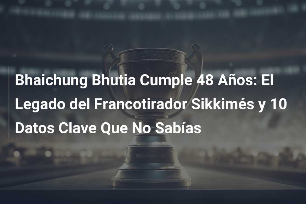 Bhaichung Bhutia Cumple 48 Años: El Legado del Francotirador Sikkimés y 10 Datos Clave Que No Sabías