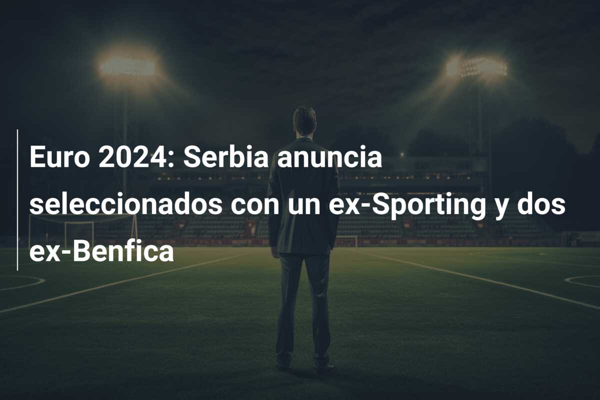 Euro 2024: Serbia anuncia seleccionados con un ex-Sporting y dos ex-Benfica