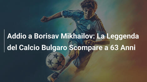 Addio a Borisav Mikhailov: La Leggenda del Calcio Bulgaro Scompare a 63 Anni