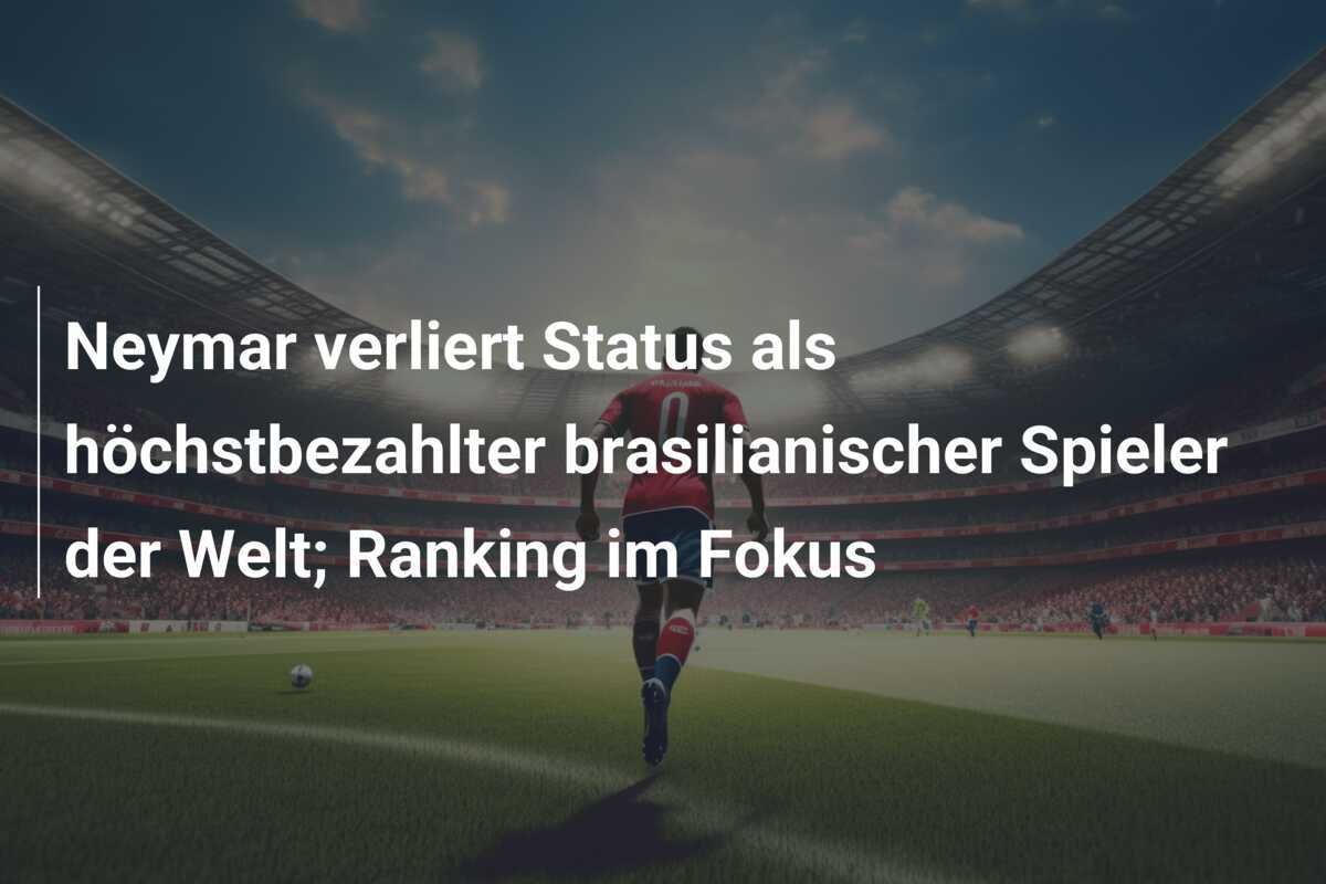 Neymar verliert Status als höchstbezahlter brasilianischer Spieler der Welt; Ranking im Fokus