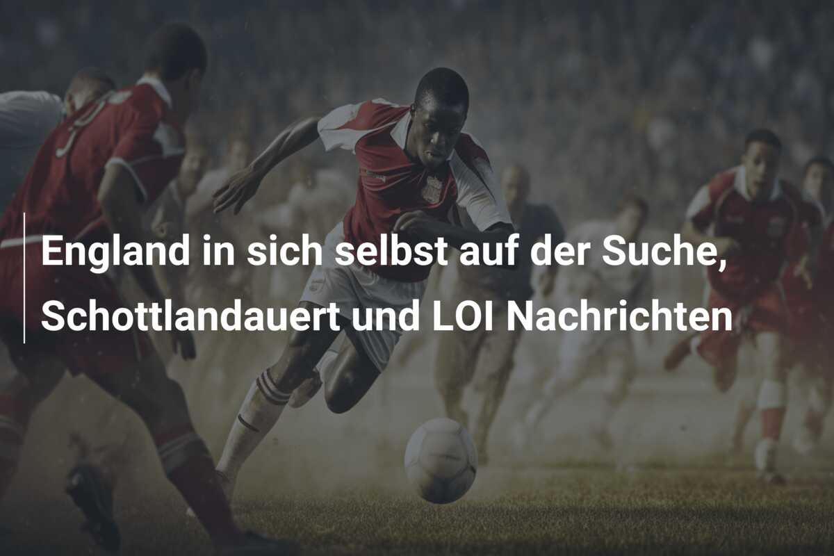 England in sich selbst auf der Suche, Schottlandauert und LOI Nachrichten