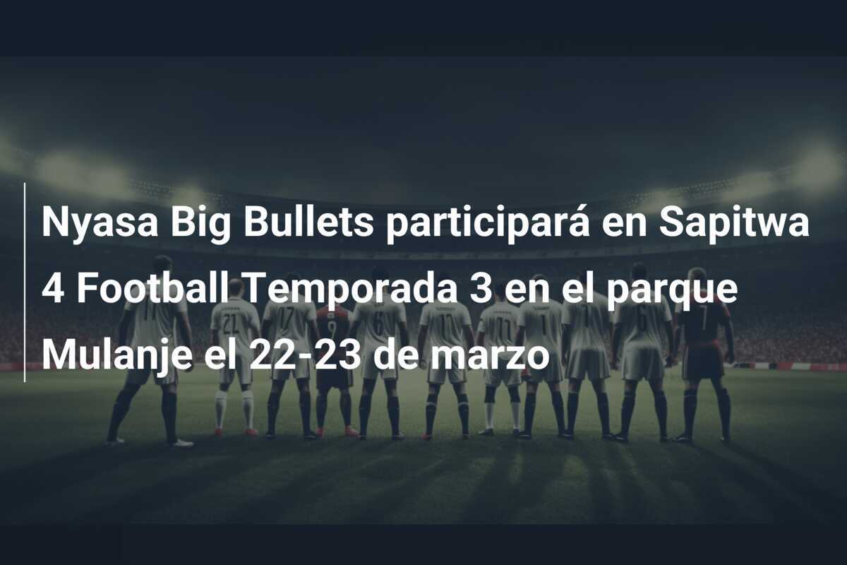 Nyasa Big Bullets participará en Sapitwa 4 Football Temporada 3 en el parque Mulanje el 22-23 de marzo