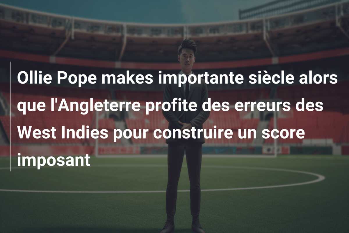 Ollie Pope makes importante siècle alors que l’Angleterre profite des erreurs des West Indies pour construire un score imposant