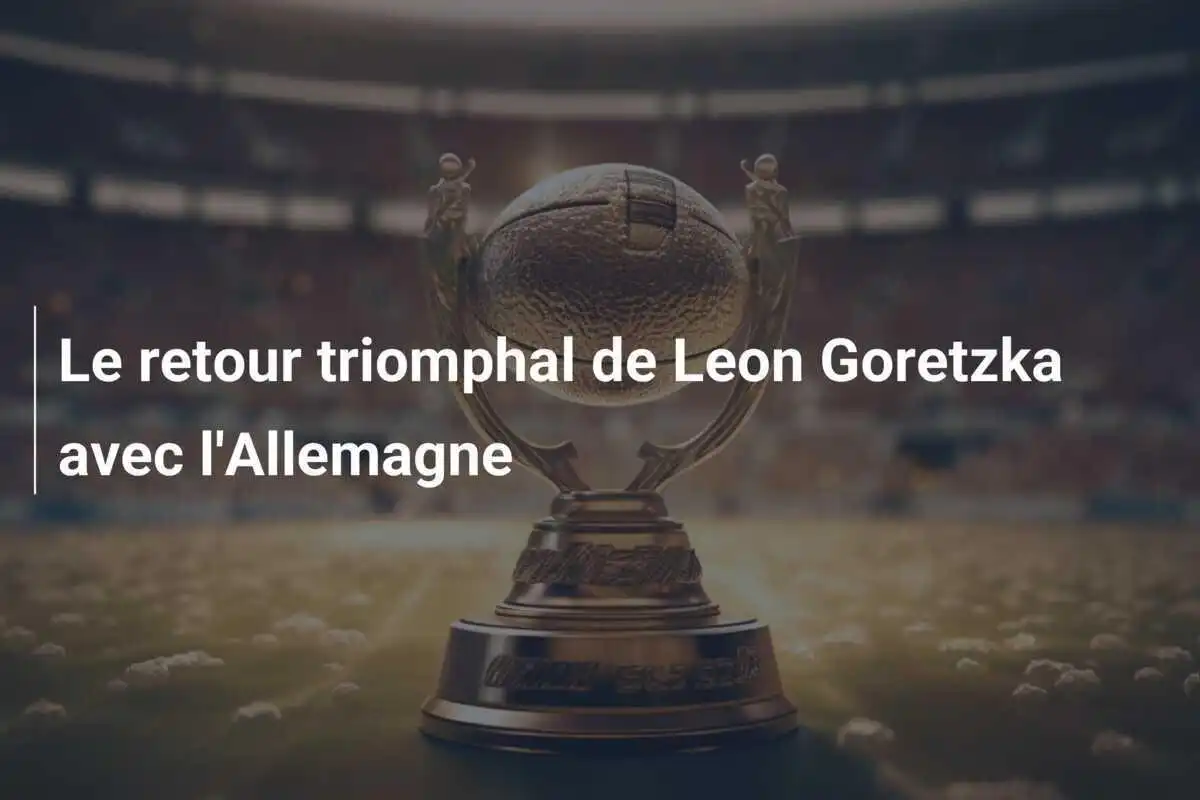 Le retour triomphal de Leon Goretzka avec l'Allemagne