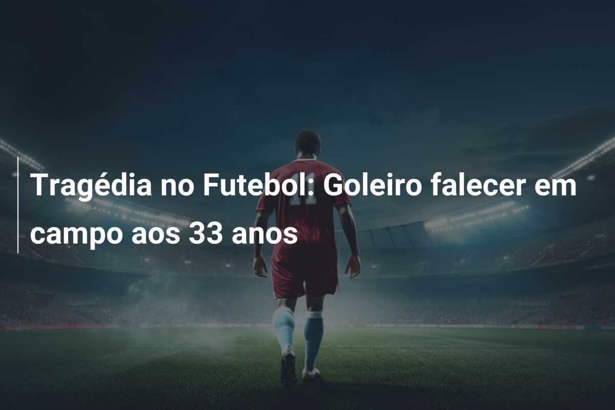Tragédia no Futebol: Goleiro falecer em campo aos 33 anos