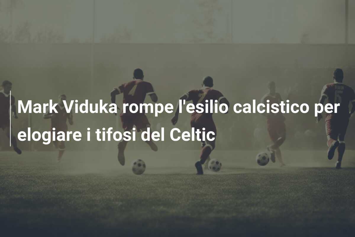 Mark Viduka rompe l'esilio calcistico per elogiare i tifosi del Celtic