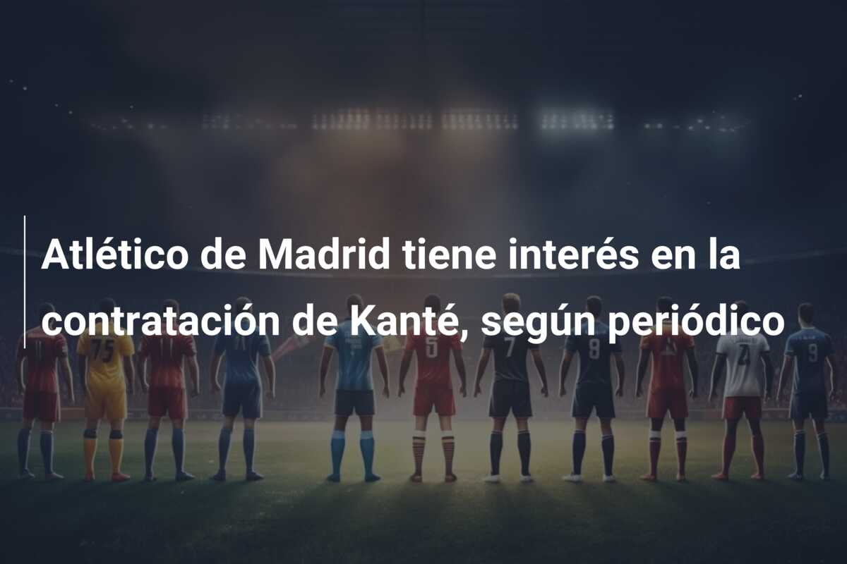 Atlético de Madrid tiene interés en la contratación de Kanté, según periódico