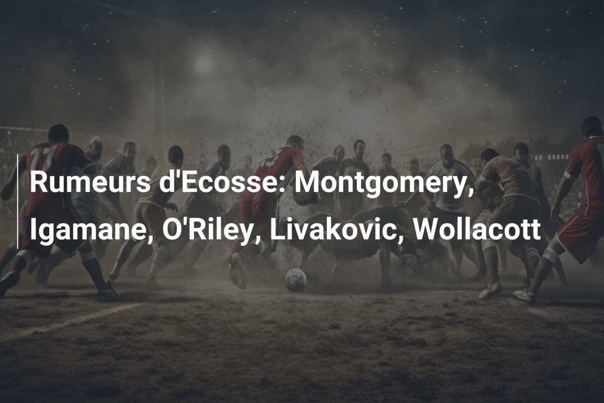 Rumeurs d’Ecosse: Montgomery, Igamane, O’Riley, Livakovic, Wollacott