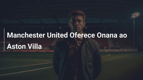 Manchester United Oferece Onana ao Aston Villa