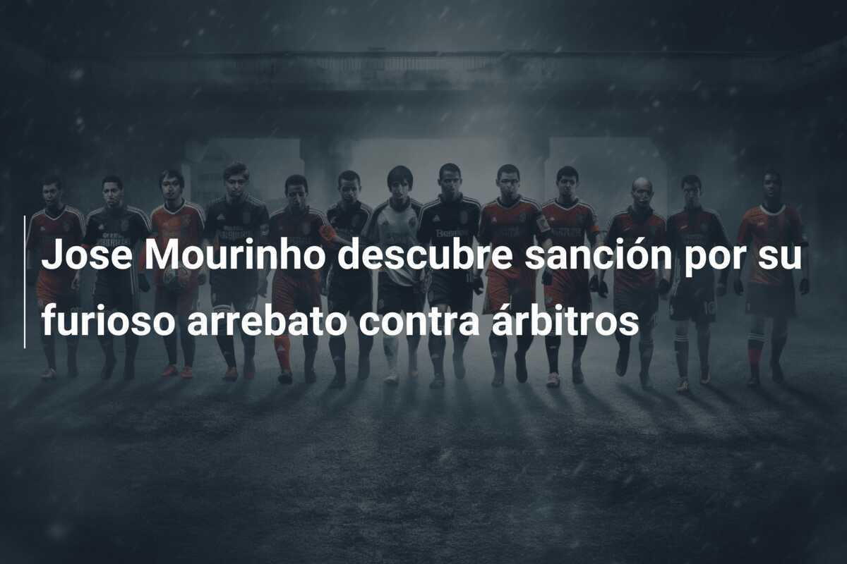 Jose Mourinho descubre sanción por su furioso arrebato contra árbitros