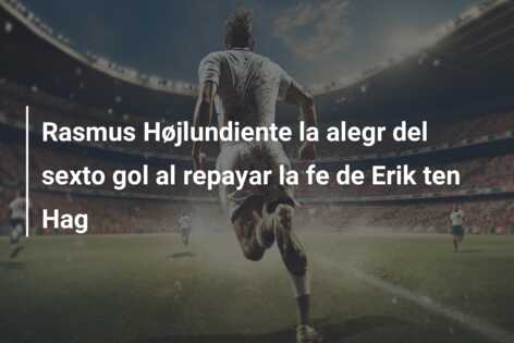 Rasmus Højlundiente la alegr del sexto gol al repayar la fe de Erik ten Hag