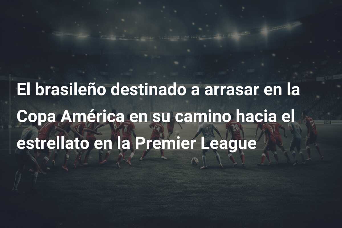 El brasileño destinado a arrasar en la Copa América en su camino hacia el estrellato en la Premier League