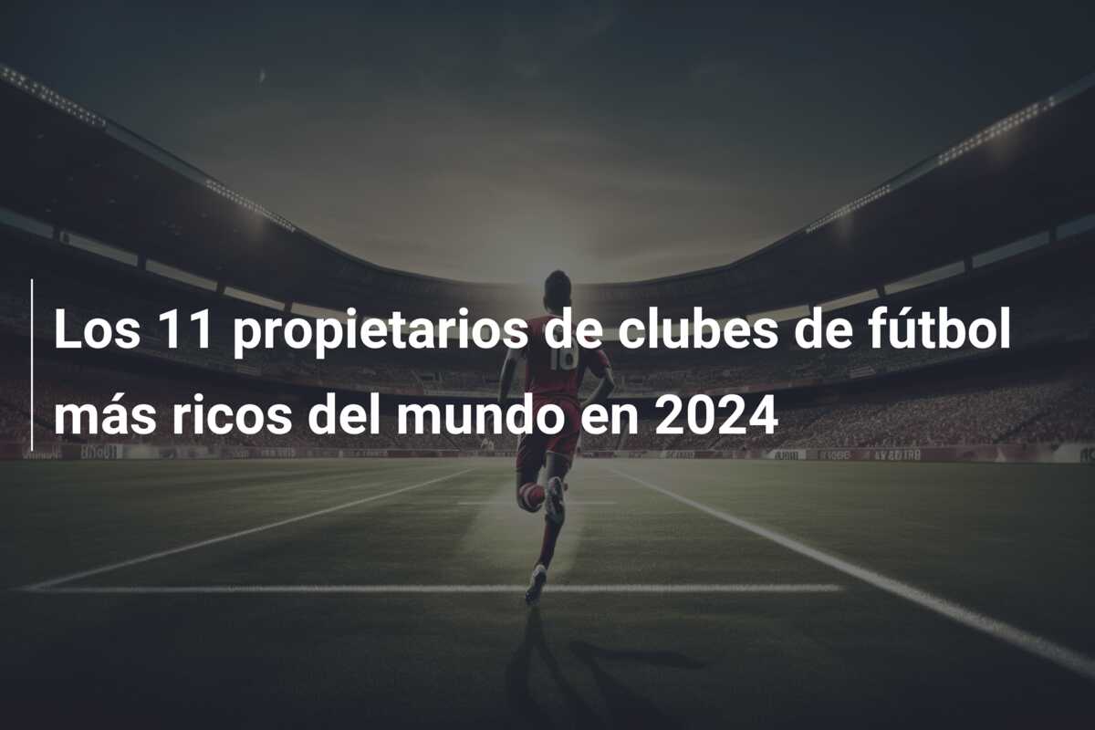 Los 11 propietarios de clubes de fútbol más ricos del mundo en 2024