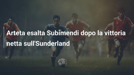 Arteta esalta Subimendi dopo la vittoria netta sull'Sunderland