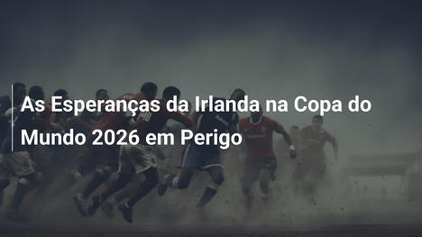As Esperanças da Irlanda na Copa do Mundo 2026 em Perigo