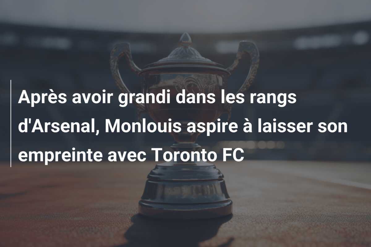 Après avoir grandi dans les rangs d'Arsenal, Monlouis aspire à laisser son empreinte avec Toronto FC