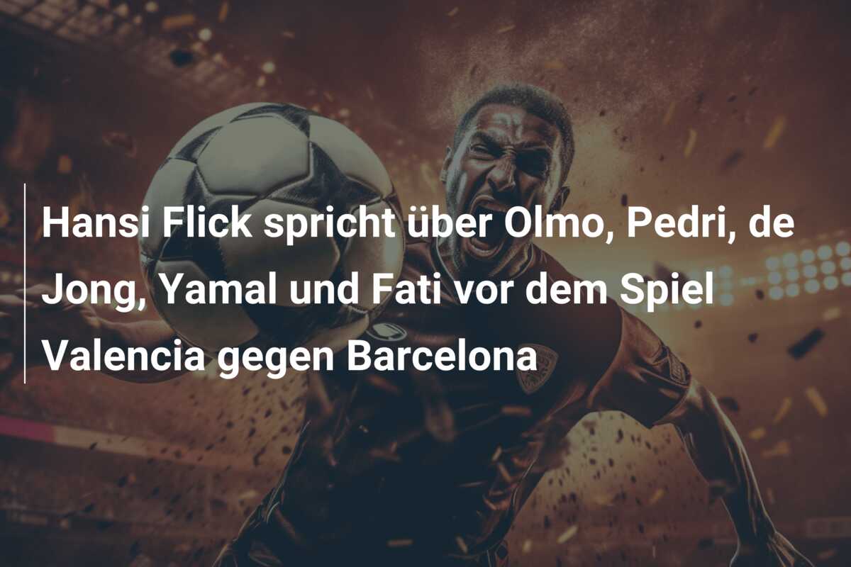Hansi Flick spricht über Olmo, Pedri, de Jong, Yamal und Fati vor dem Spiel Valencia gegen Barcelona