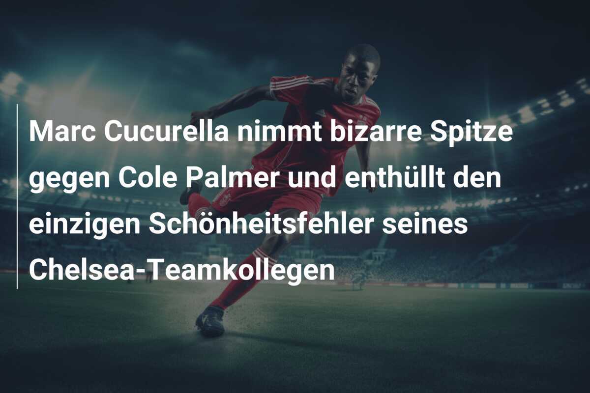 Marc Cucurella nimmt bizarre Spitze gegen Cole Palmer und enthüllt den einzigen Schönheitsfehler seines Chelsea-Teamkollegen