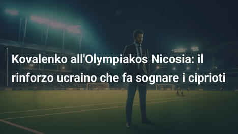 Kovalenko all'Olympiakos Nicosia: il rinforzo ucraino che fa sognare i ciprioti