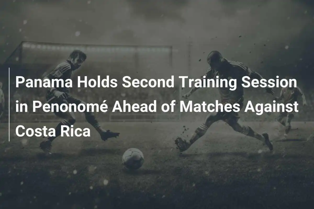 Panama Tổ Chức Buổi Tập Huấn Thứ Hai Tại Penonomé Trước Trận Đấu Với Costa Rica