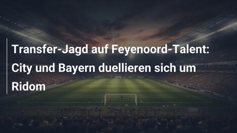 Transfer-Jagd auf Feyenoord-Talent: City und Bayern duellieren sich um Ridom