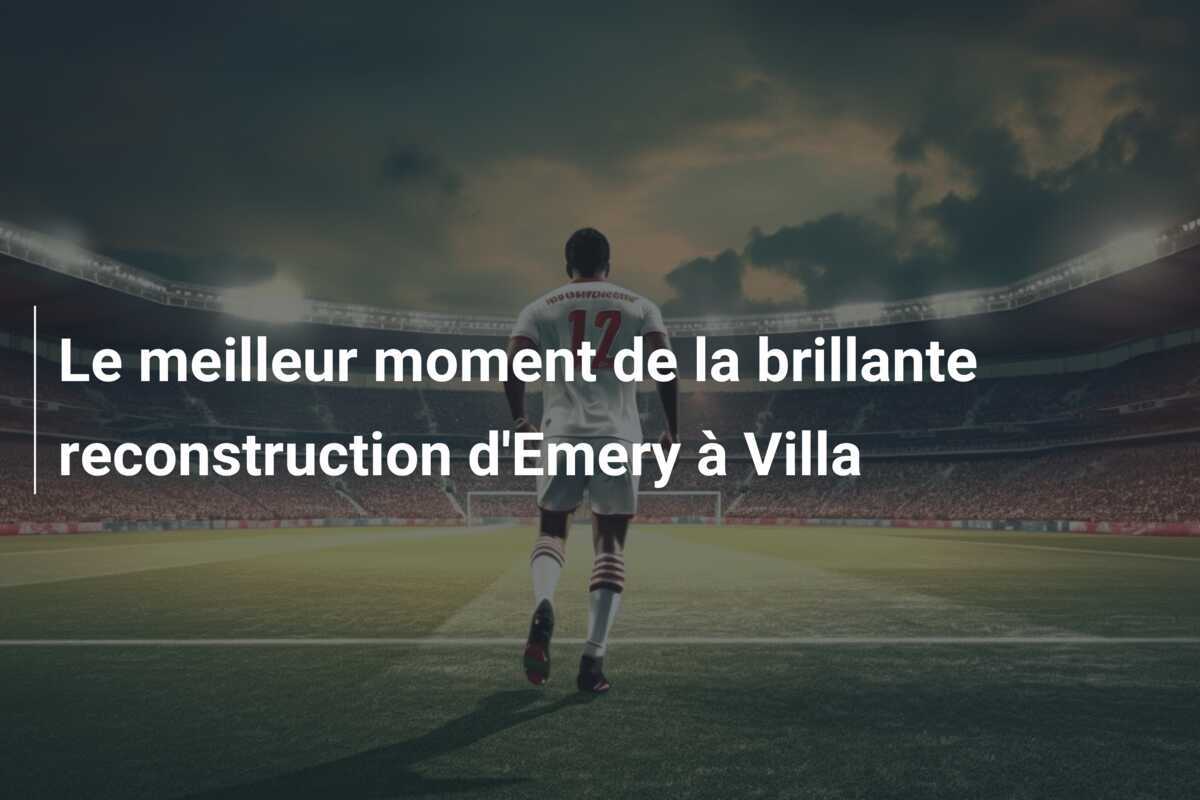 Le meilleur moment de la brillante reconstruction d'Emery à Villa