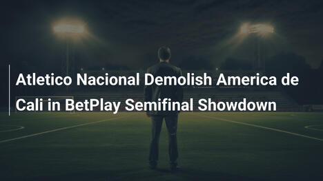 Atletico Nacional Demolisce America de Cali nella Semifinale BetPlay