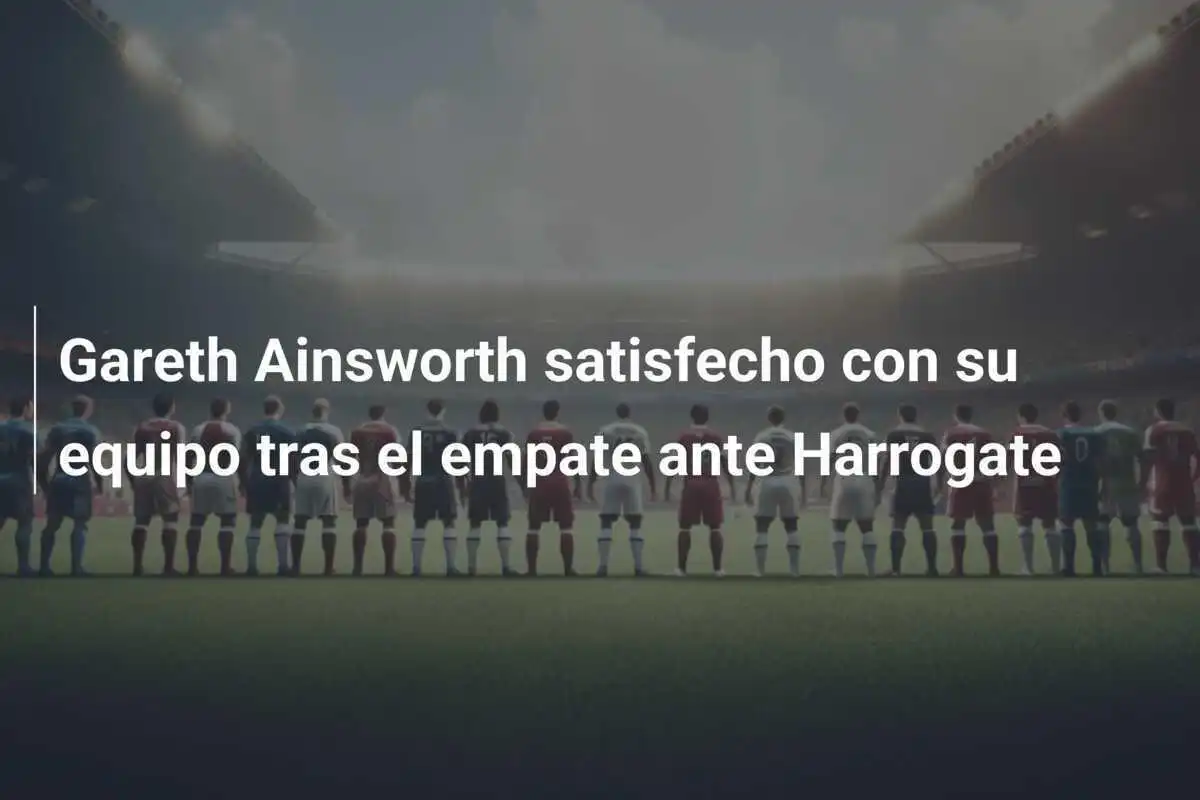 Gareth Ainsworth satisfecho con su equipo tras el empate ante Harrogate