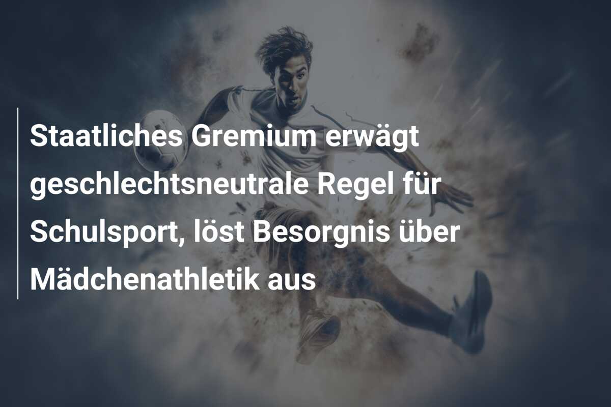 Staatliches Gremium erwägt geschlechtsneutrale Regel für Schulsport, löst Besorgnis über Mädchenathletik aus