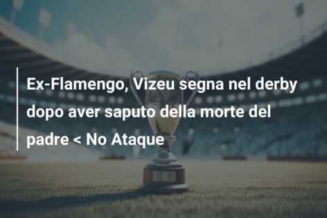 Ex-Flamengo, Vizeu segna nel derby dopo aver saputo della morte del padre < No Ataque