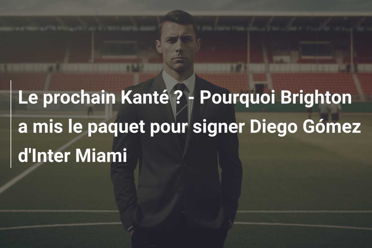 Le prochain Kanté ? – Pourquoi Brighton a mis le paquet pour signer Diego Gómez d’Inter Miami
