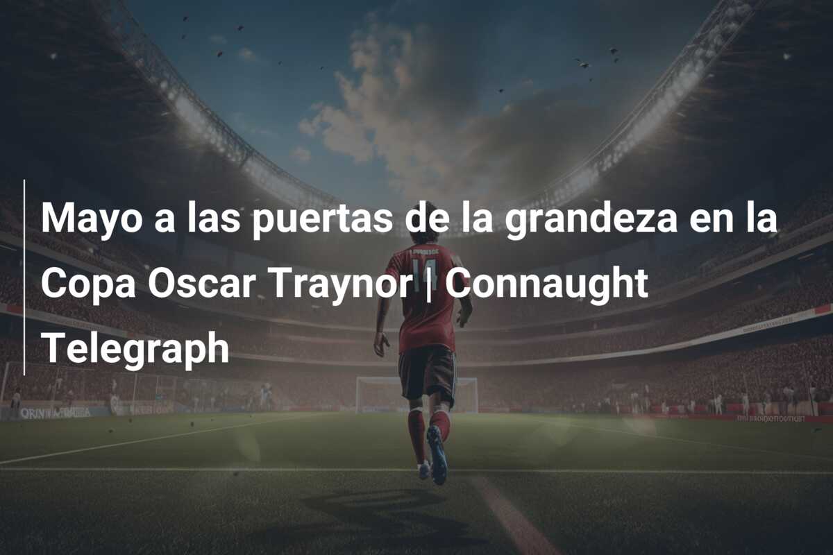 Mayo a las puertas de la grandeza en la Copa Oscar Traynor | Connaught Telegraph
