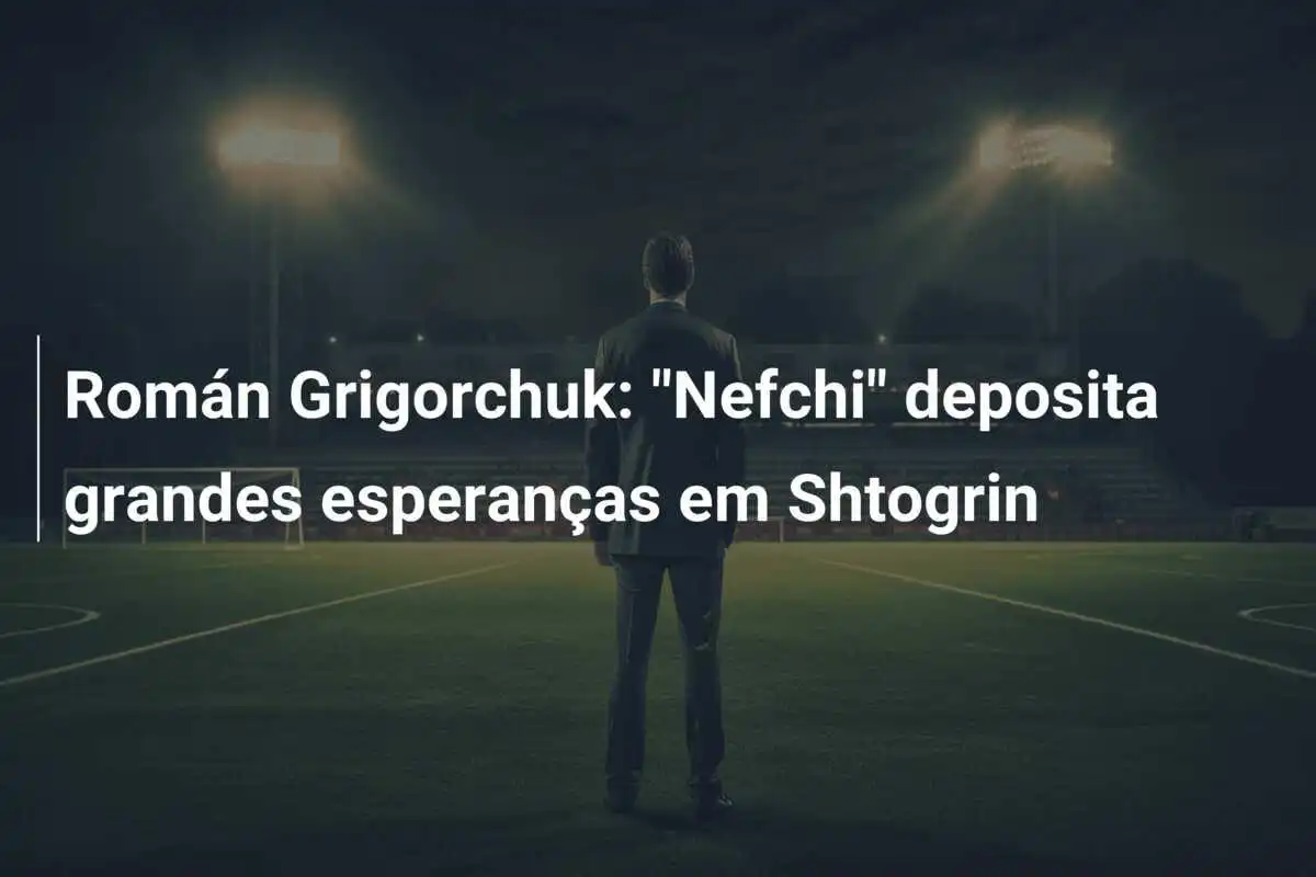 Román Grigorchuk: “Nefchi” deposita grandes esperanzas en Shtogrin