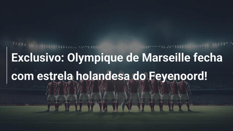 Exclusivo: Olympique de Marseille fecha com estrela holandesa do Feyenoord!
