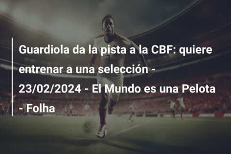 Guardiola da la pista a la CBF: quiere entrenar a una selección – 23/02/2024 – El Mundo es una Pelota – Folha