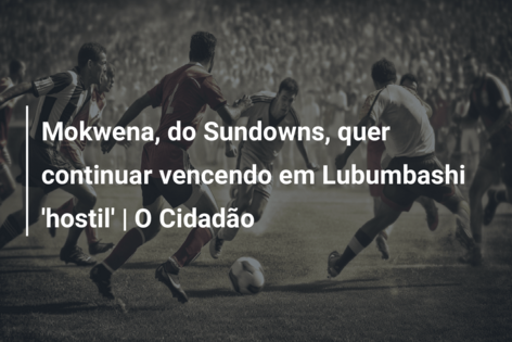 Mokwena, do Sundowns, quer continuar vencendo em Lubumbashi ‘hostil’ | O Cidadão