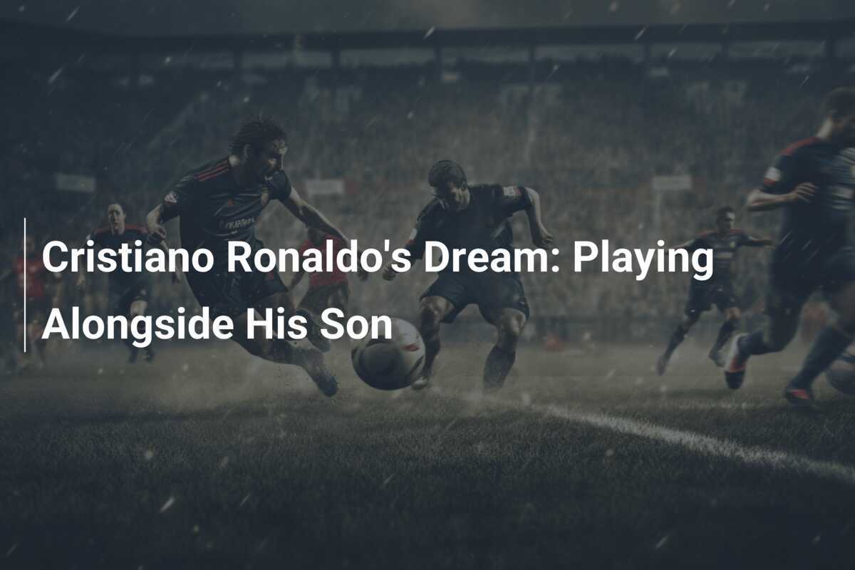 Cristiano Ronaldo's Dream: Playing Alongside His Son - footboom1.com