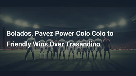 Bolados e Pavez guidano il Colo Colo alle vittorie amichevoli