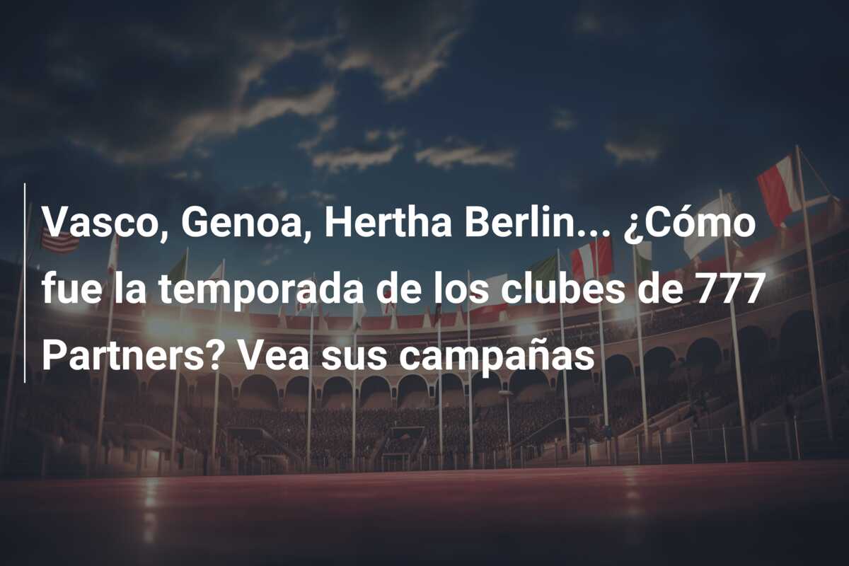 Vasco, Genoa, Hertha Berlin… ¿Cómo fue la temporada de los clubes de 777 Partners? Vea sus campañas
