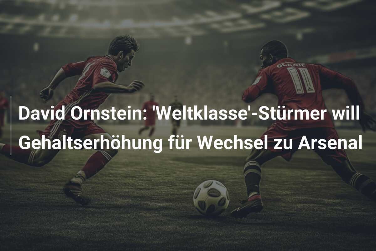 David Ornstein: 'Weltklasse'-Stürmer will Gehaltserhöhung für Wechsel zu Arsenal