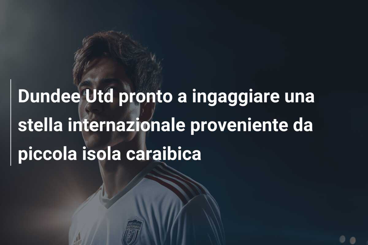 Dundee Utd pronto a ingaggiare una stella internazionale proveniente da piccola isola caraibica