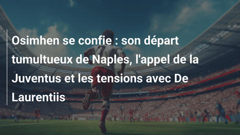 Osimhen se confie : son départ tumultueux de Naples, l'appel de la Juventus et les tensions avec De Laurentiis