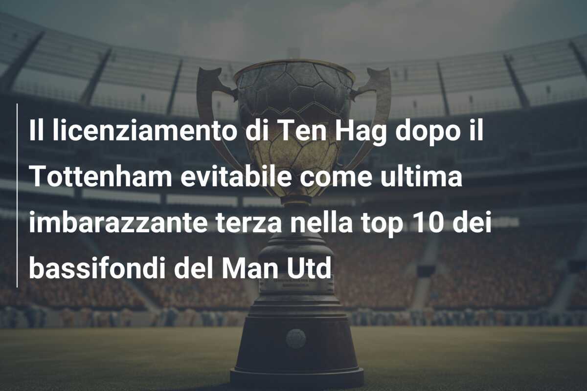 Il licenziamento di Ten Hag dopo il Tottenham evitabile come ultima imbarazzante terza nella top 10 dei bassifondi del Man Utd