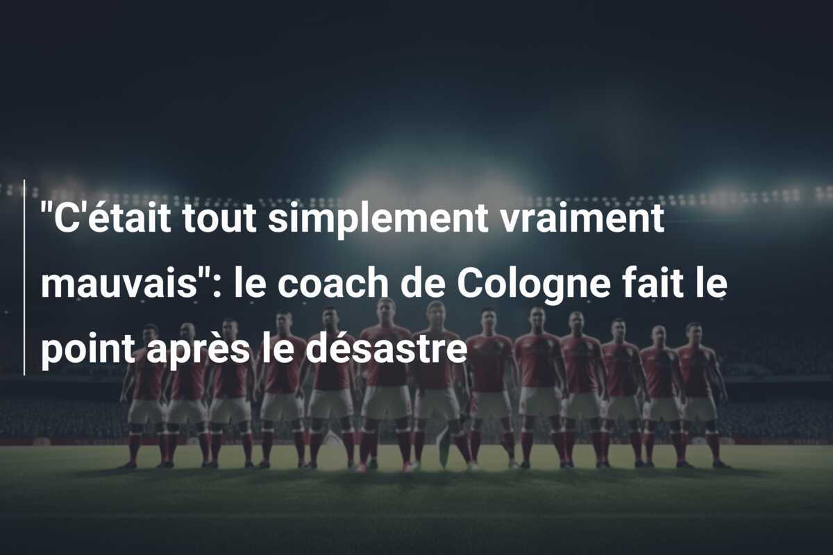 "C'était tout simplement vraiment mauvais": le coach de Cologne fait le point après le désastre