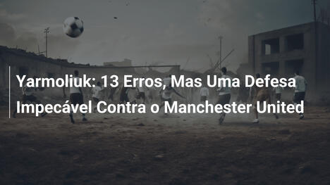 Yarmoliuk: 13 Erros, Mas Uma Defesa Impecável Contra o Manchester United