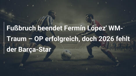Fußbruch beendet Fermín López' WM-Traum – OP erfolgreich, doch 2026 fehlt der Barça-Star
