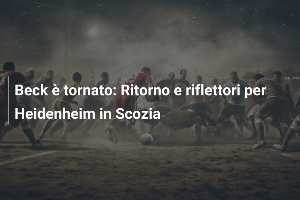 Beck è tornato: Ritorno e riflettori per Heidenheim in Scozia